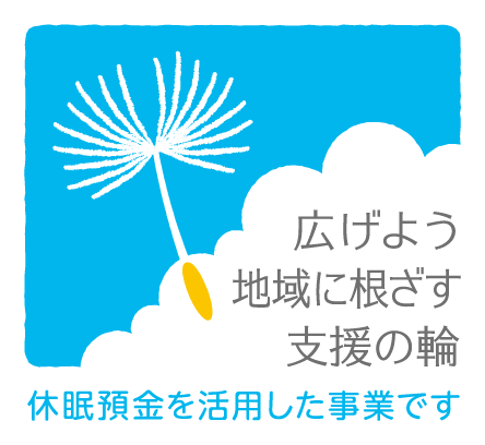 広げよう 地域に根ざす 支援の輪 休眠預金を活用した事業です