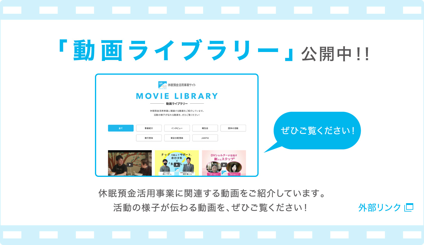 「動画ライブラリー」公開中！！休眠預金活用事業に関連する動画をご紹介しています。活動の様子が伝わる動画を、ぜひご覧ください！