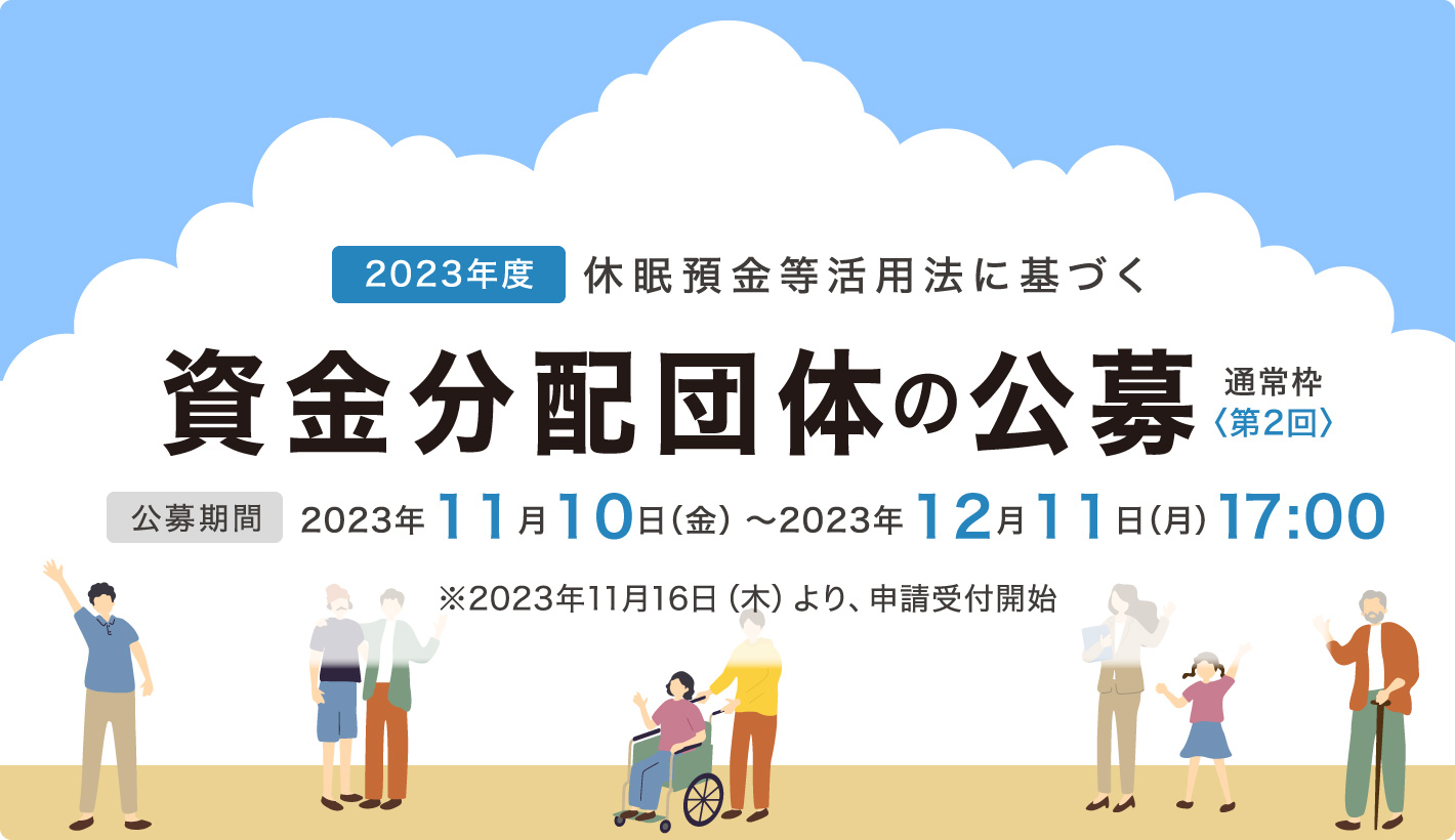 2023年度休眠預金等活用法に基づく資金分配団体の公募通常枠〈第2回〉公募期間：2023年11月10日（金）～2023年12月11日（月）17:00 ※2023年11月16日（木）より、申請受付開始